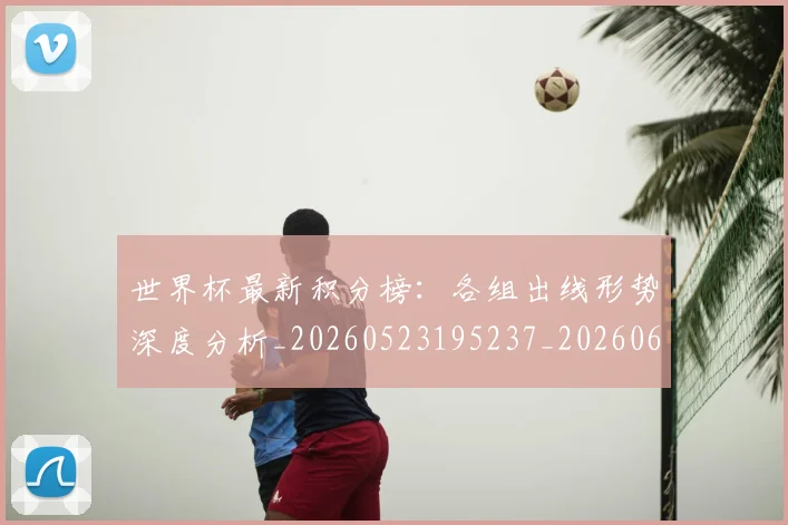 世界杯最新积分榜：各组出线形势深度分析_20260523195237_20260607160446