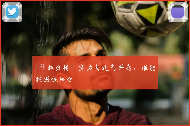 LPL积分榜！实力与运气并存，谁能把握住机会