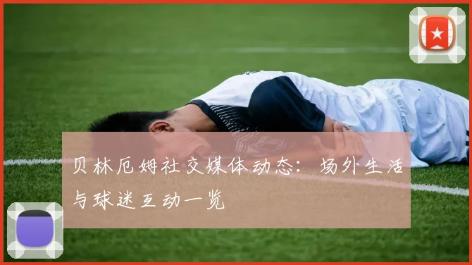贝林厄姆社交媒体动态：场外生活与球迷互动一览