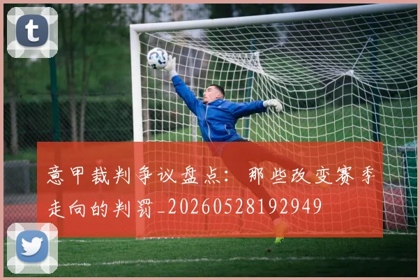 意甲裁判争议盘点:那些改变赛季走向的判罚_20260528192949
