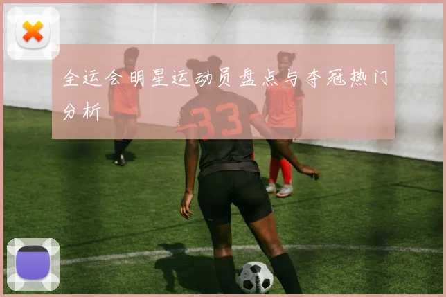 全运会明星运动员盘点与夺冠热门分析