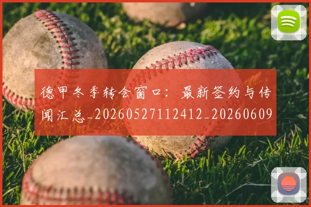 德甲冬季转会窗口：最新签约与传闻汇总_20260527112412_20260609190812