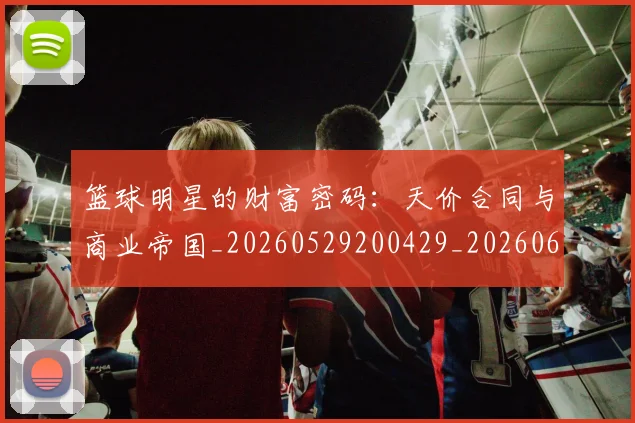 篮球明星的财富密码：天价合同与商业帝国_20260529200429_20260610165948