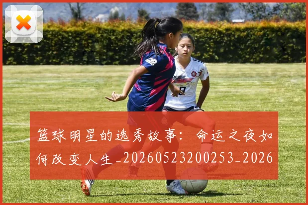 篮球明星的选秀故事：命运之夜如何改变人生_20260523200253_20260610165950