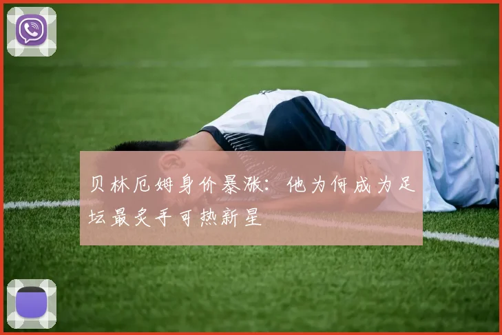贝林厄姆身价暴涨:他为何成为足坛最炙手可热新星