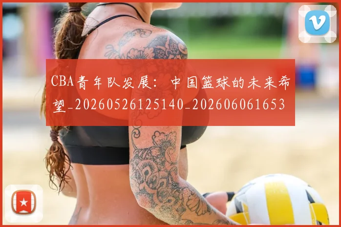 CBA青年队发展：中国篮球的未来希望_20260526125140_20260606165319