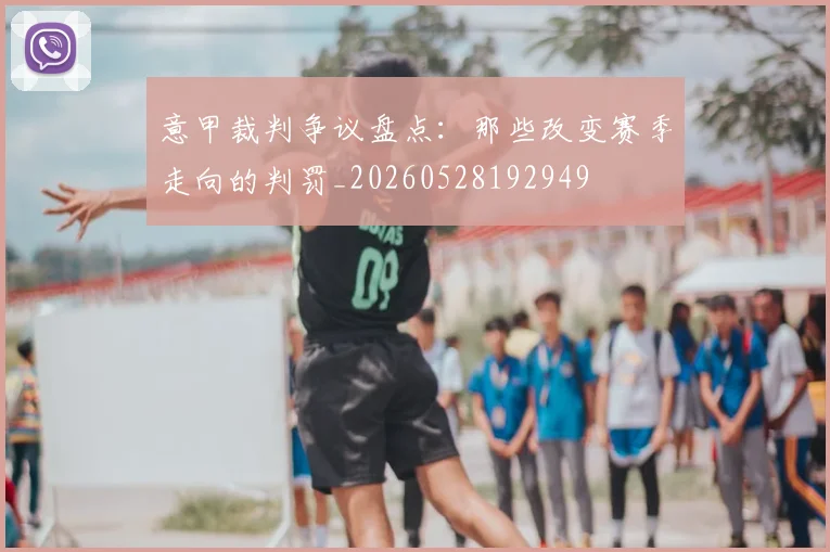 意甲裁判争议盘点：那些改变赛季走向的判罚_20260528192949