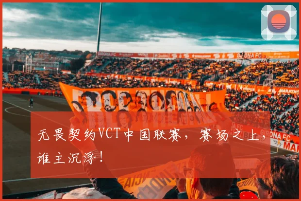 无畏契约VCT中国联赛，赛场之上，谁主沉浮！