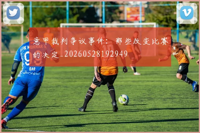 意甲裁判争议事件：那些改变比赛的决定_20260528192949