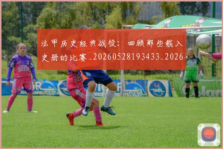法甲历史经典战役：回顾那些载入史册的比赛_20260528193433_20260609232859