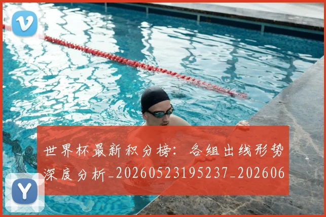 世界杯最新积分榜:各组出线形势深度分析_20260523195237_20260607160446