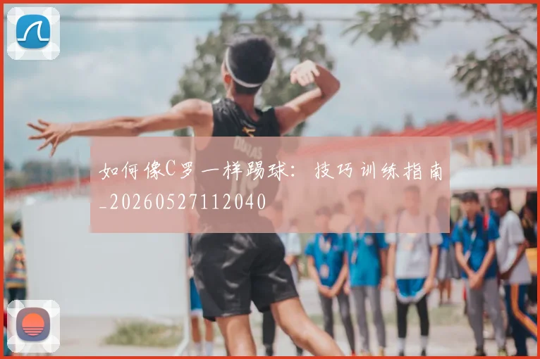 如何像C罗一样踢球:技巧训练指南_20260527112040