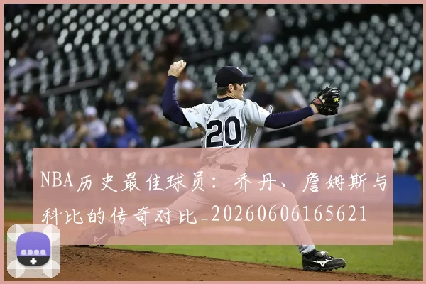 NBA历史最佳球员：乔丹、詹姆斯与科比的传奇对比_20260606165621