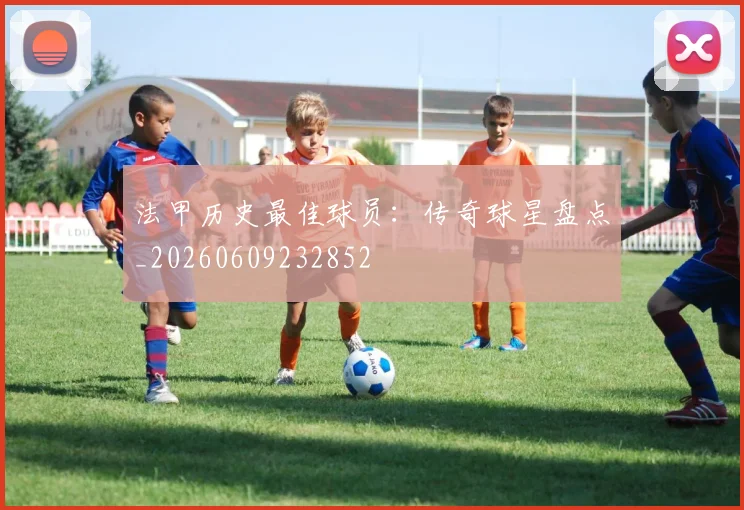 法甲历史最佳球员:传奇球星盘点_20260609232852