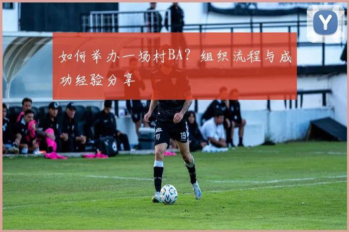 如何举办一场村BA?组织流程与成功经验分享