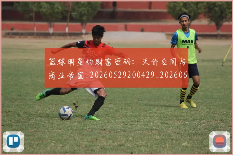 篮球明星的财富密码:天价合同与商业帝国_20260529200429_20260610165948